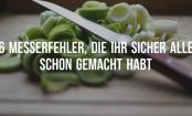 6 Messerfehler, die ihr sicherlich alle schon einmal gemacht habt